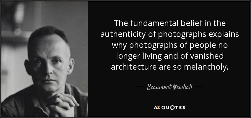 The fundamental belief in the authenticity of photographs explains why photographs of people no longer living and of vanished architecture are so melancholy. - Beaumont Newhall