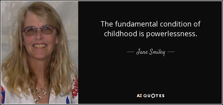 The fundamental condition of childhood is powerlessness. - Jane Smiley