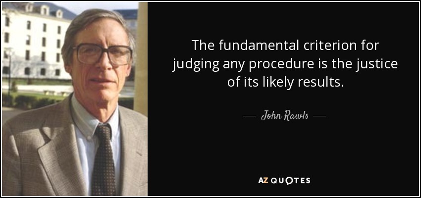 The fundamental criterion for judging any procedure is the justice of its likely results. - John Rawls