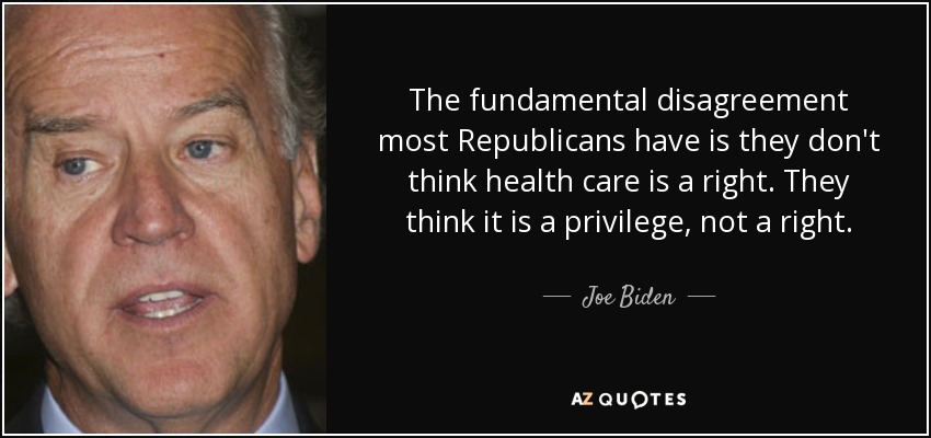 The fundamental disagreement most Republicans have is they don't think health care is a right. They think it is a privilege, not a right. - Joe Biden