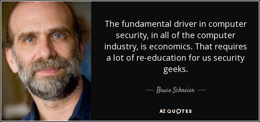 The fundamental driver in computer security, in all of the computer industry, is economics. That requires a lot of re-education for us security geeks. - Bruce Schneier