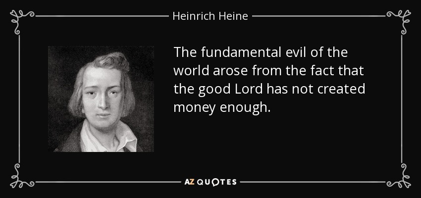 The fundamental evil of the world arose from the fact that the good Lord has not created money enough. - Heinrich Heine