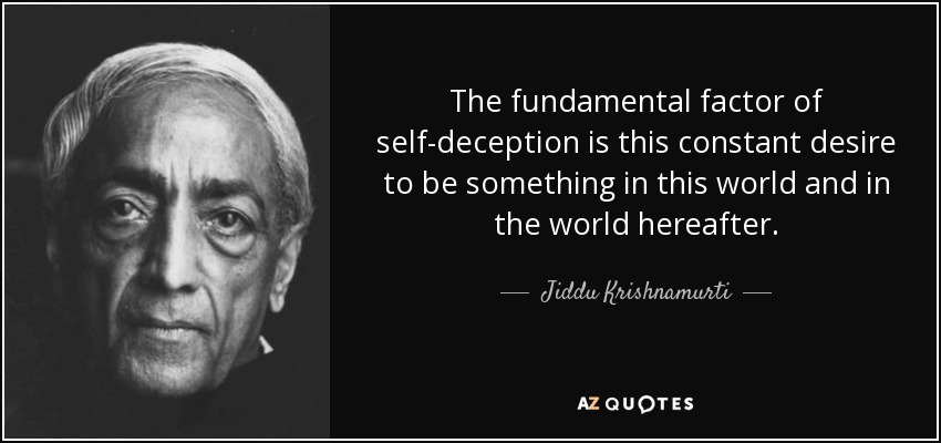 The fundamental factor of self-deception is this constant desire to be something in this world and in the world hereafter. - Jiddu Krishnamurti