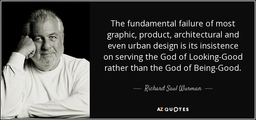 The fundamental failure of most graphic, product, architectural and even urban design is its insistence on serving the God of Looking-Good rather than the God of Being-Good. - Richard Saul Wurman