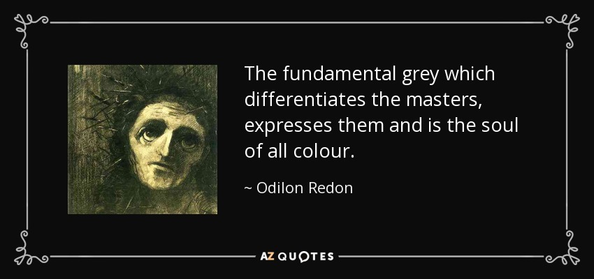 The fundamental grey which differentiates the masters, expresses them and is the soul of all colour. - Odilon Redon