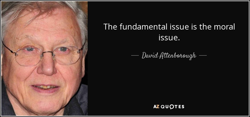 The fundamental issue is the moral issue. - David Attenborough