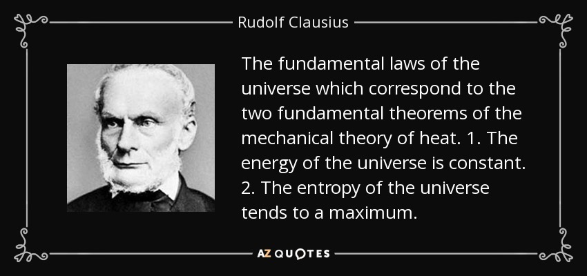 The fundamental laws of the universe which correspond to the two fundamental theorems of the mechanical theory of heat. 1. The energy of the universe is constant. 2. The entropy of the universe tends to a maximum. - Rudolf Clausius
