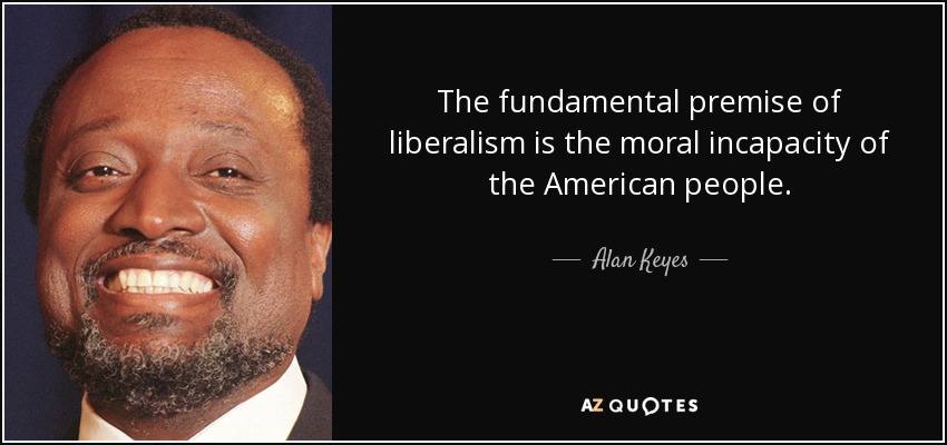 The fundamental premise of liberalism is the moral incapacity of the American people. - Alan Keyes