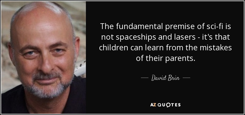 The fundamental premise of sci-fi is not spaceships and lasers - it's that children can learn from the mistakes of their parents. - David Brin