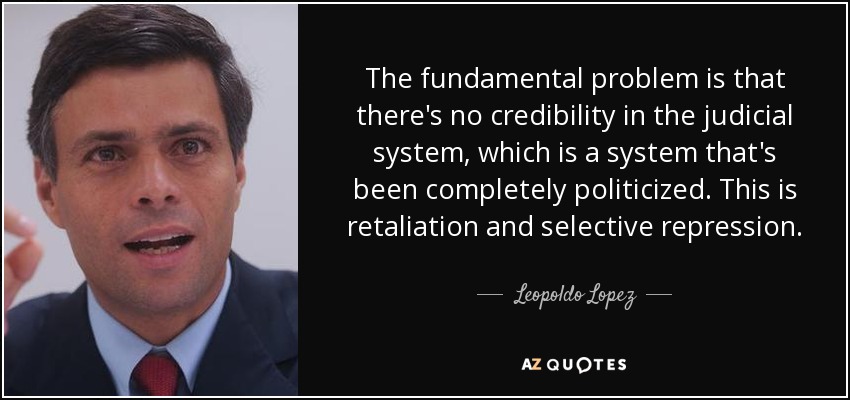 The fundamental problem is that there's no credibility in the judicial system, which is a system that's been completely politicized. This is retaliation and selective repression. - Leopoldo Lopez