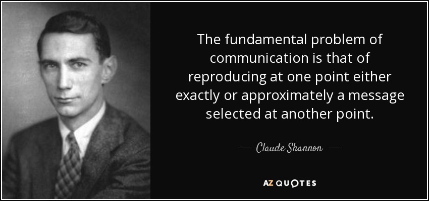 The fundamental problem of communication is that of reproducing at one point either exactly or approximately a message selected at another point. - Claude Shannon