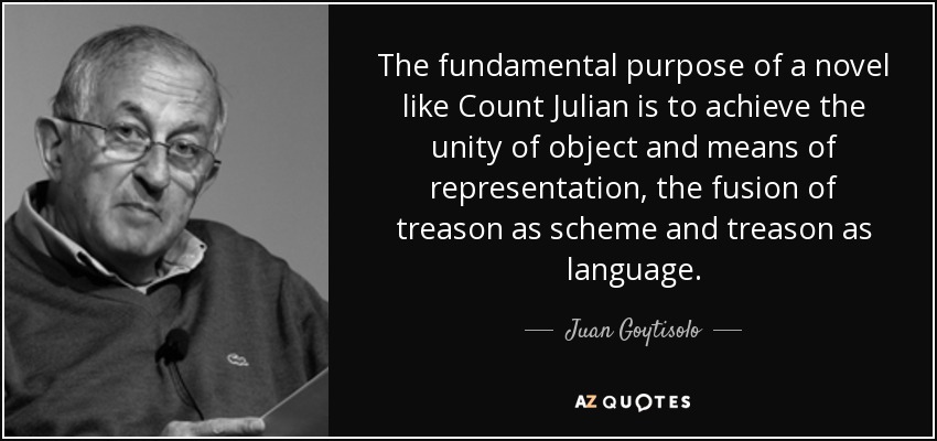 The fundamental purpose of a novel like Count Julian is to achieve the unity of object and means of representation, the fusion of treason as scheme and treason as language. - Juan Goytisolo