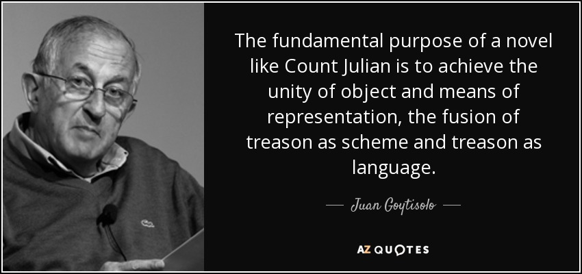 The fundamental purpose of a novel like Count Julian is to achieve the unity of object and means of representation, the fusion of treason as scheme and treason as language. - Juan Goytisolo