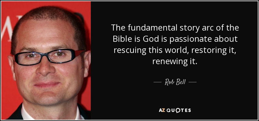 The fundamental story arc of the Bible is God is passionate about rescuing this world, restoring it, renewing it. - Rob Bell