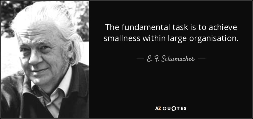 The fundamental task is to achieve smallness within large organisation. - E. F. Schumacher