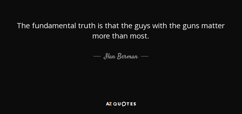 The fundamental truth is that the guys with the guns matter more than most. - Ilan Berman
