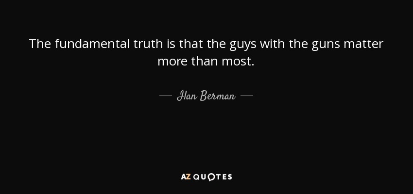The fundamental truth is that the guys with the guns matter more than most. - Ilan Berman