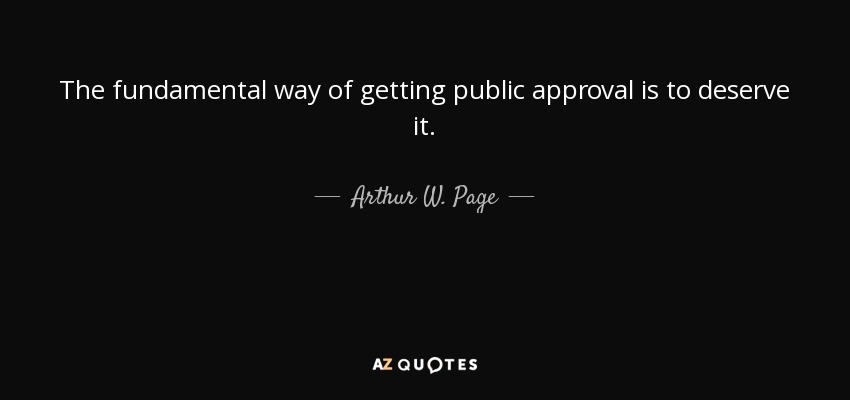 The fundamental way of getting public approval is to deserve it. - Arthur W. Page