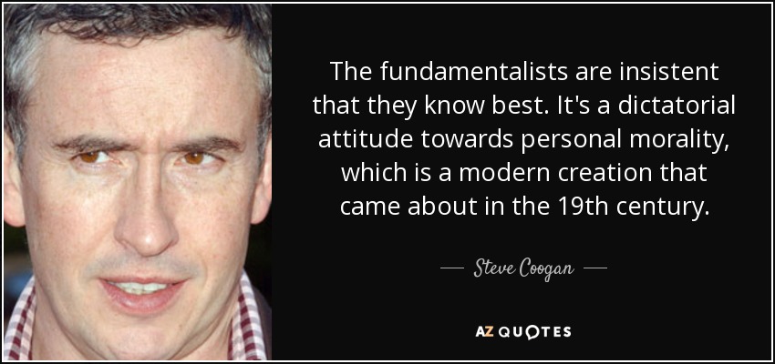 The fundamentalists are insistent that they know best. It's a dictatorial attitude towards personal morality, which is a modern creation that came about in the 19th century. - Steve Coogan