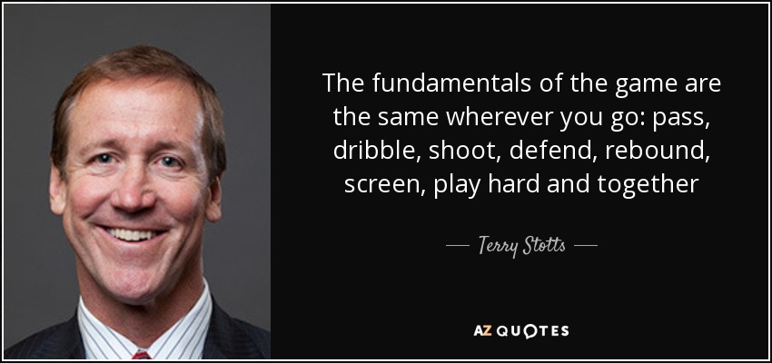 The fundamentals of the game are the same wherever you go: pass, dribble, shoot, defend, rebound, screen, play hard and together - Terry Stotts