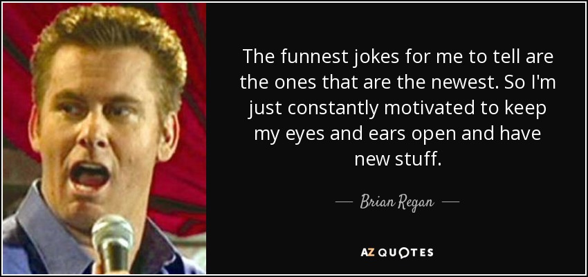 The funnest jokes for me to tell are the ones that are the newest. So I'm just constantly motivated to keep my eyes and ears open and have new stuff. - Brian Regan