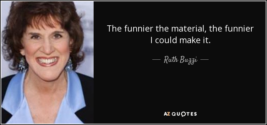 The funnier the material, the funnier I could make it. - Ruth Buzzi