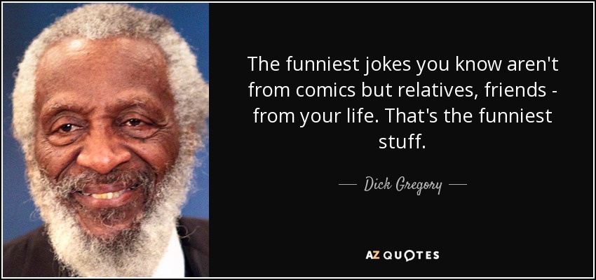 The funniest jokes you know aren't from comics but relatives, friends - from your life. That's the funniest stuff. - Dick Gregory