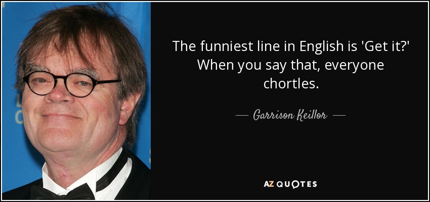 The funniest line in English is 'Get it?' When you say that, everyone chortles. - Garrison Keillor