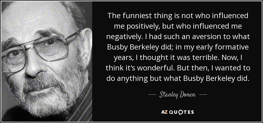 The funniest thing is not who influenced me positively, but who influenced me negatively. I had such an aversion to what Busby Berkeley did; in my early formative years, I thought it was terrible. Now, I think it's wonderful. But then, I wanted to do anything but what Busby Berkeley did. - Stanley Donen