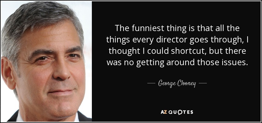 The funniest thing is that all the things every director goes through, I thought I could shortcut, but there was no getting around those issues. - George Clooney