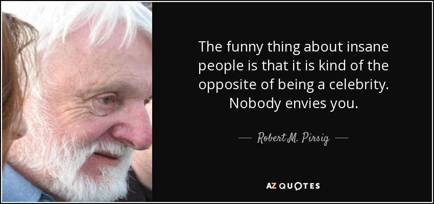 The funny thing about insane people is that it is kind of the opposite of being a celebrity. Nobody envies you. - Robert M. Pirsig