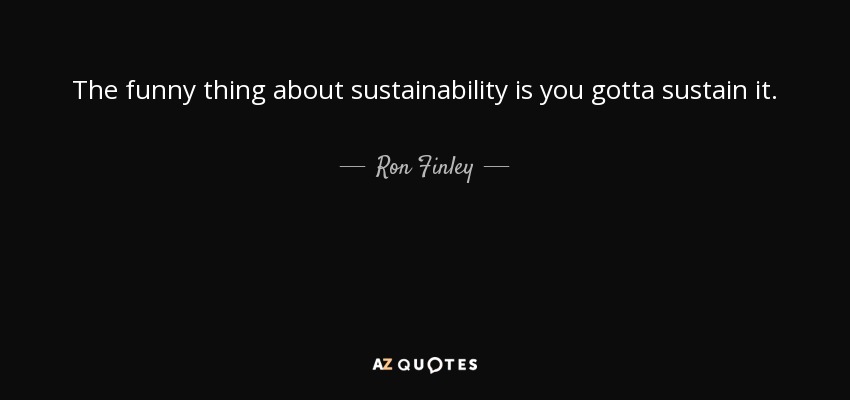 The funny thing about sustainability is you gotta sustain it. - Ron Finley