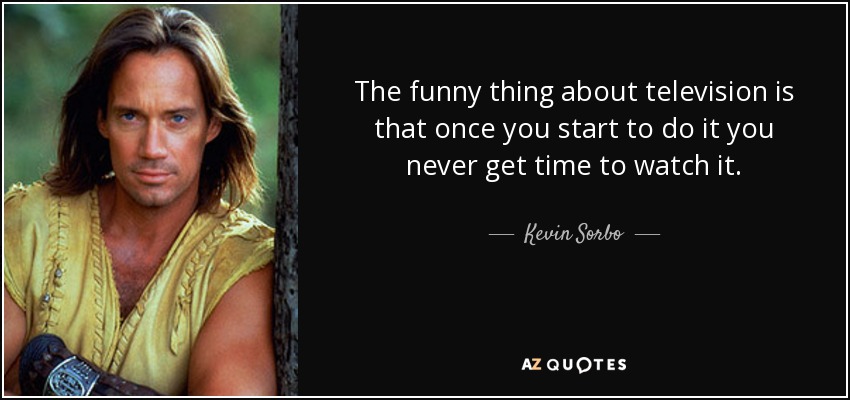 The funny thing about television is that once you start to do it you never get time to watch it. - Kevin Sorbo