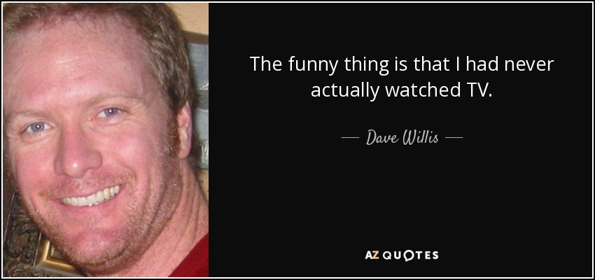 The funny thing is that I had never actually watched TV. - Dave Willis