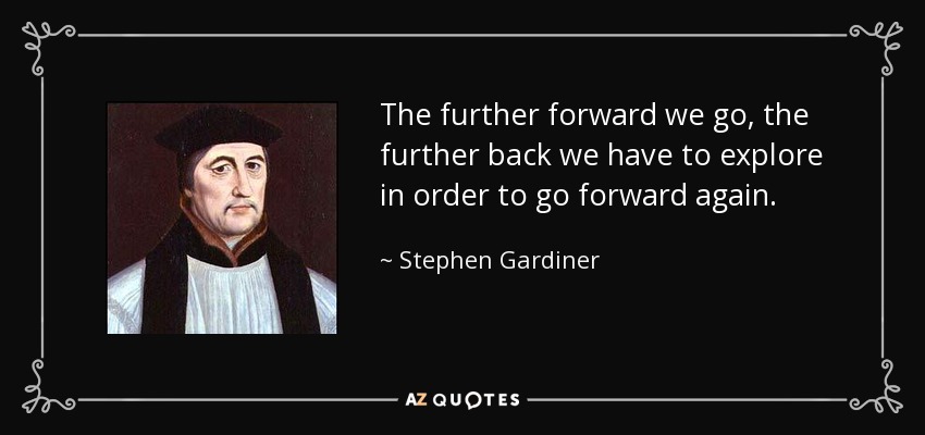 The further forward we go, the further back we have to explore in order to go forward again. - Stephen Gardiner