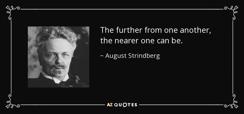 The further from one another, the nearer one can be. - August Strindberg