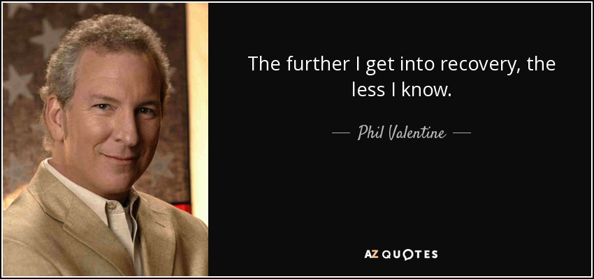 The further I get into recovery, the less I know. - Phil Valentine