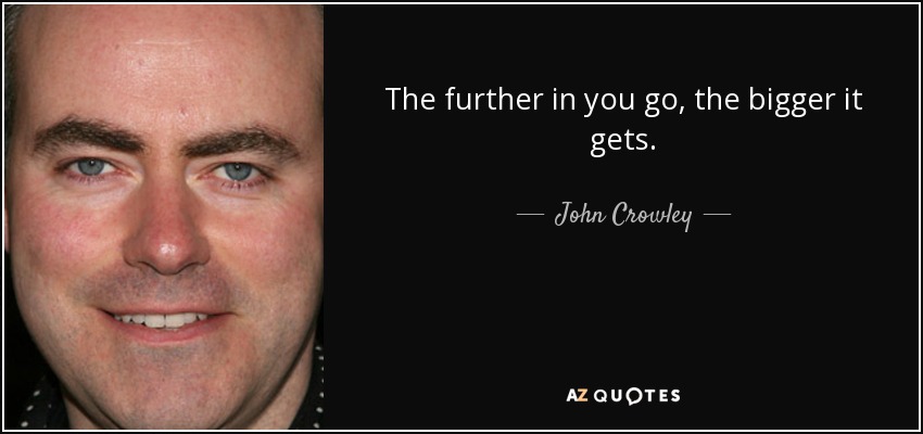 The further in you go, the bigger it gets. - John Crowley