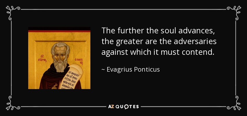 The further the soul advances, the greater are the adversaries against which it must contend. - Evagrius Ponticus