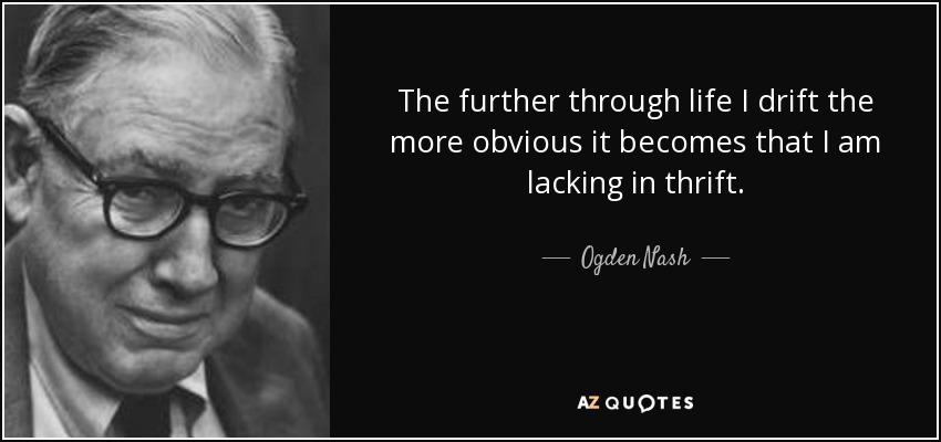 The further through life I drift the more obvious it becomes that I am lacking in thrift. - Ogden Nash