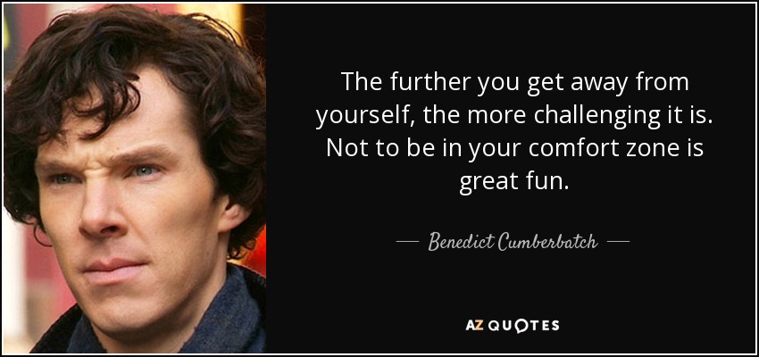 The further you get away from yourself, the more challenging it is. Not to be in your comfort zone is great fun. - Benedict Cumberbatch