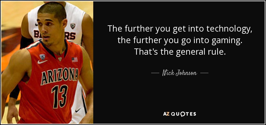 The further you get into technology, the further you go into gaming. That's the general rule. - Nick Johnson