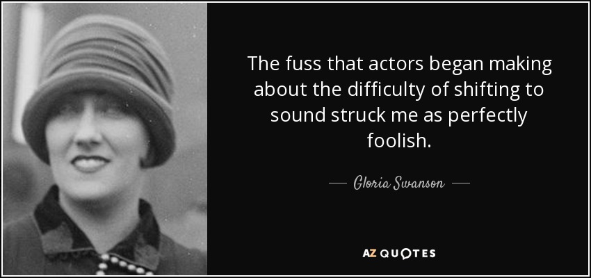 The fuss that actors began making about the difficulty of shifting to sound struck me as perfectly foolish. - Gloria Swanson