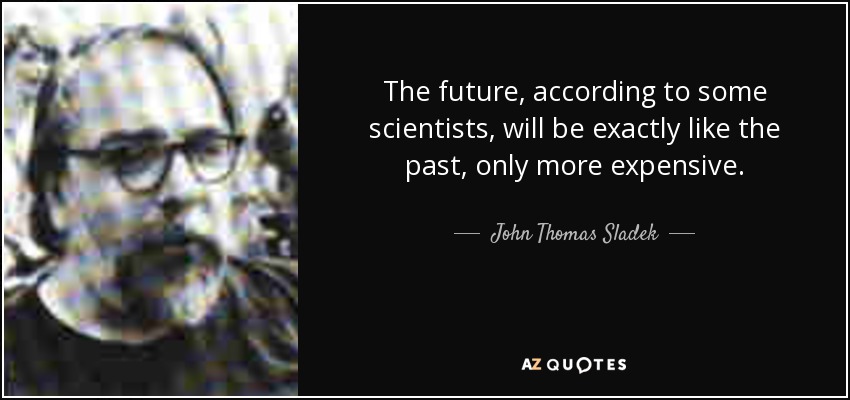 The future, according to some scientists, will be exactly like the past, only more expensive. - John Thomas Sladek