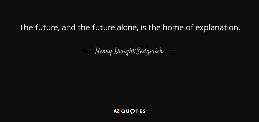 The future, and the future alone, is the home of explanation. - Henry Dwight Sedgwick