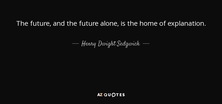 The future, and the future alone, is the home of explanation. - Henry Dwight Sedgwick