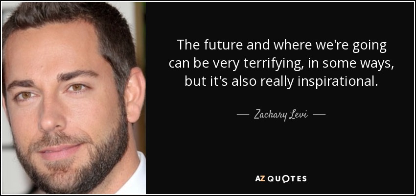 The future and where we're going can be very terrifying, in some ways, but it's also really inspirational. - Zachary Levi