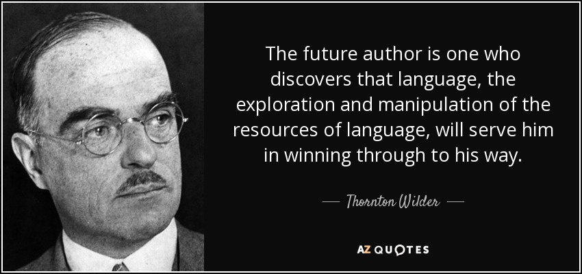 The future author is one who discovers that language, the exploration and manipulation of the resources of language, will serve him in winning through to his way. - Thornton Wilder