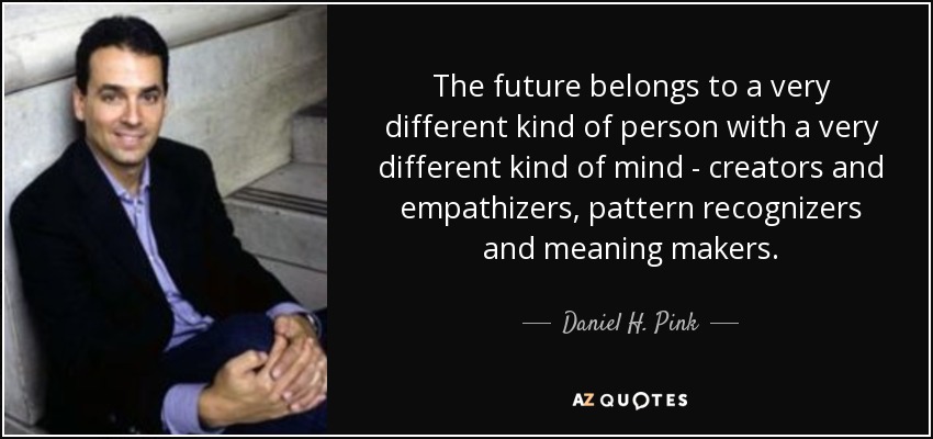 The future belongs to a very different kind of person with a very different kind of mind - creators and empathizers, pattern recognizers and meaning makers. - Daniel H. Pink