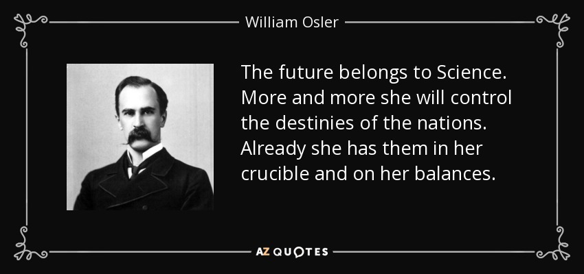 The future belongs to Science. More and more she will control the destinies of the nations. Already she has them in her crucible and on her balances. - William Osler